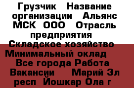 Грузчик › Название организации ­ Альянс-МСК, ООО › Отрасль предприятия ­ Складское хозяйство › Минимальный оклад ­ 1 - Все города Работа » Вакансии   . Марий Эл респ.,Йошкар-Ола г.